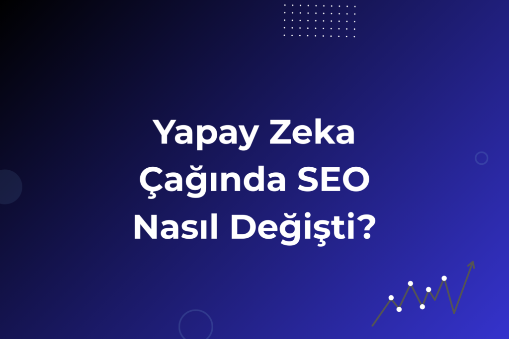 Yapay Zeka Çağında SEO Nasıl Değişti? Algoritma dönüşümü